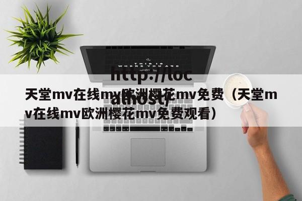 天堂mv在线mv欧洲樱花mv免费（天堂mv在线mv欧洲樱花mv免费观看）