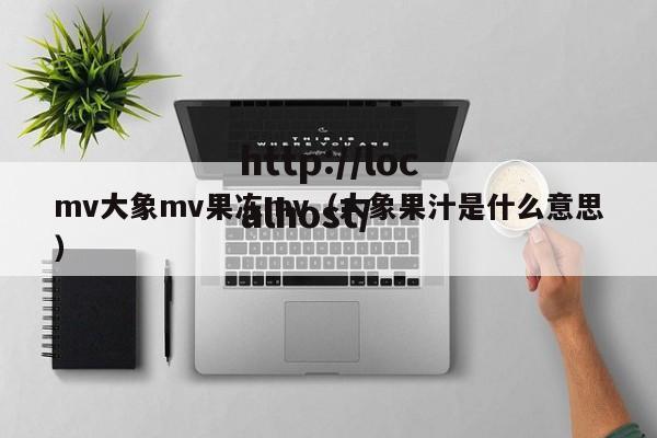 mv大象mv果冻mv（大象果汁是什么意思）