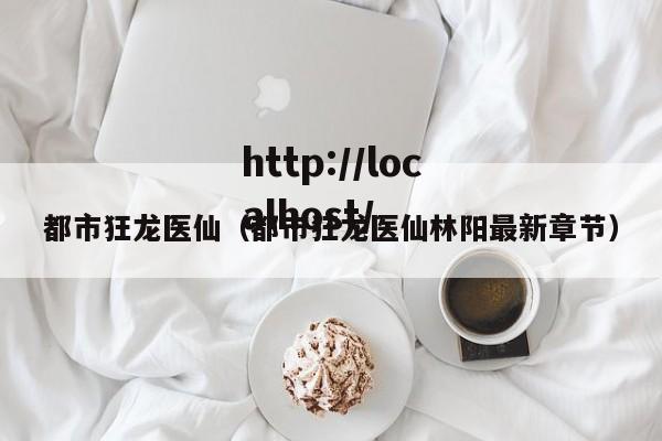 都市狂龙医仙（都市狂龙医仙林阳最新章节）