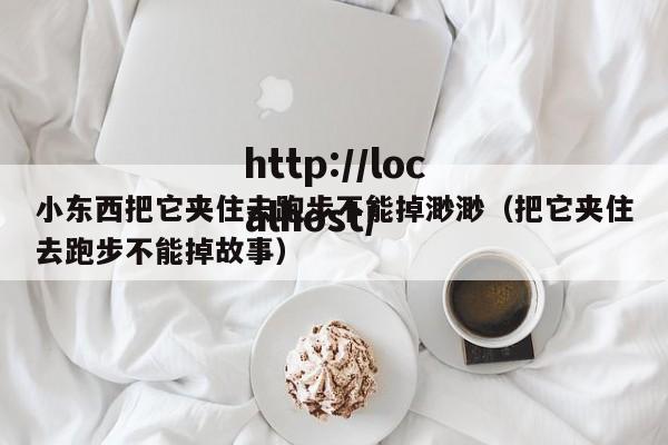 小东西把它夹住去跑步不能掉渺渺（把它夹住去跑步不能掉故事）